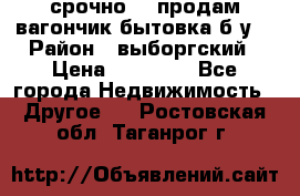 срочно!!! продам вагончик-бытовка б/у. › Район ­ выборгский › Цена ­ 60 000 - Все города Недвижимость » Другое   . Ростовская обл.,Таганрог г.